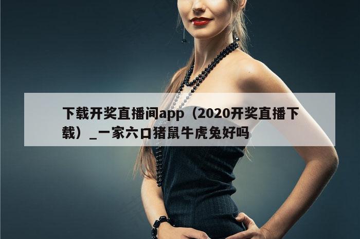 下载开奖直播间app（2020开奖直播下载）_一家六口猪鼠牛虎兔好吗
